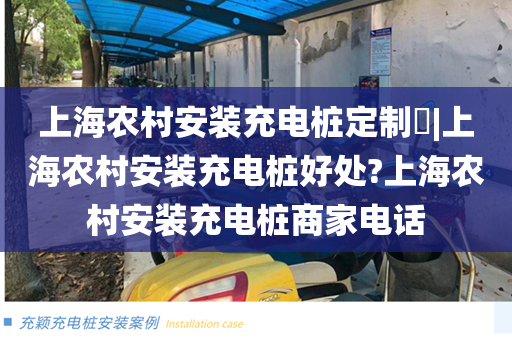 上海农村安装充电桩定制​|上海农村安装充电桩好处?上海农村安装充电桩商家电话