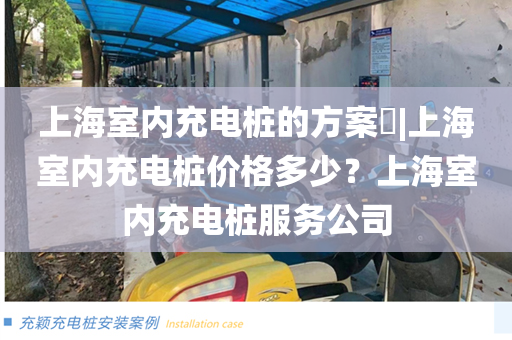 上海室内充电桩的方案​|上海室内充电桩价格多少？上海室内充电桩服务公司