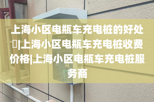 上海小区电瓶车充电桩的好处​|上海小区电瓶车充电桩收费价格|上海小区电瓶车充电桩服务商