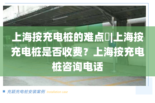 上海按充电桩的难点​|上海按充电桩是否收费？上海按充电桩咨询电话