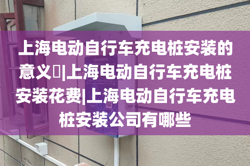 上海电动自行车充电桩安装的意义​|上海电动自行车充电桩安装花费|上海电动自行车充电桩安装公司有哪些