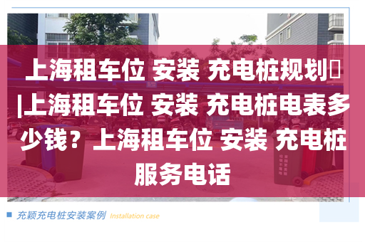 上海租车位 安装 充电桩规划​|上海租车位 安装 充电桩电表多少钱？上海租车位 安装 充电桩服务电话