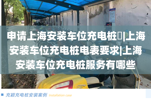 申请上海安装车位充电桩​|上海安装车位充电桩电表要求|上海安装车位充电桩服务有哪些
