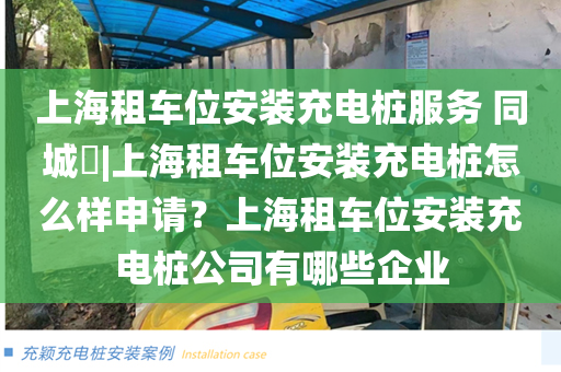 上海租车位安装充电桩服务 同城​|上海租车位安装充电桩怎么样申请？上海租车位安装充电桩公司有哪些企业