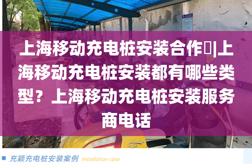 上海移动充电桩安装合作​|上海移动充电桩安装都有哪些类型？上海移动充电桩安装服务商电话