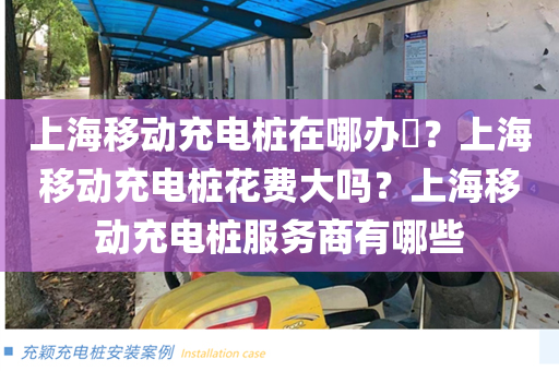 上海移动充电桩在哪办​？上海移动充电桩花费大吗？上海移动充电桩服务商有哪些