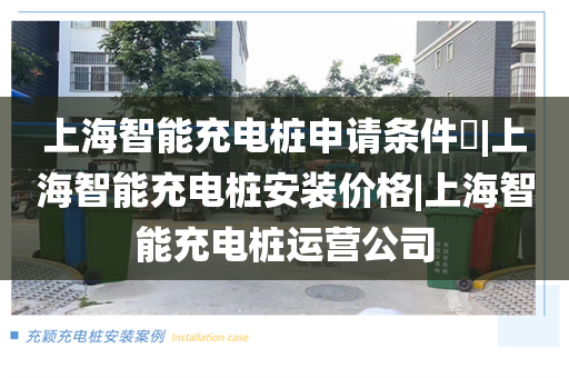 上海智能充电桩申请条件|上海智能充电桩安装价格|上海智能充电桩运营公司