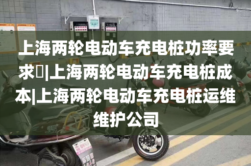 上海两轮电动车充电桩功率要求​|上海两轮电动车充电桩成本|上海两轮电动车充电桩运维维护公司
