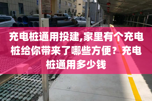 充电桩通用投建,家里有个充电桩给你带来了哪些方便？充电桩通用多少钱