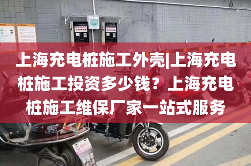 上海充电桩施工外壳|上海充电桩施工投资多少钱？上海充电桩施工维保厂家一站式服务