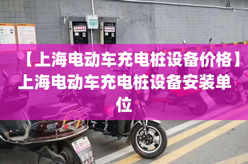 【上海电动车充电桩设备价格】上海电动车充电桩设备安装单位
