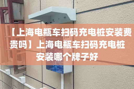 【上海电瓶车扫码充电桩安装费贵吗】上海电瓶车扫码充电桩安装哪个牌子好