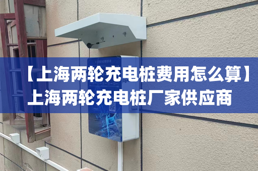 【上海两轮充电桩费用怎么算】上海两轮充电桩厂家供应商