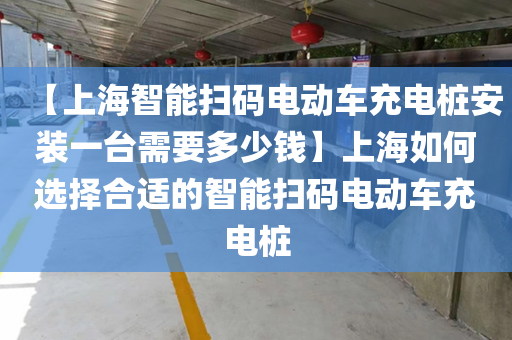 【上海智能扫码电动车充电桩安装一台需要多少钱】上海如何选择合适的智能扫码电动车充电桩