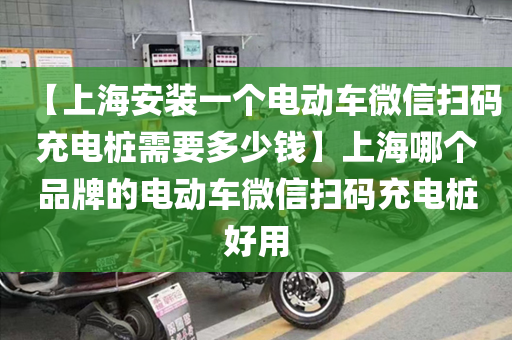 【上海安装一个电动车微信扫码充电桩需要多少钱】上海哪个品牌的电动车微信扫码充电桩好用