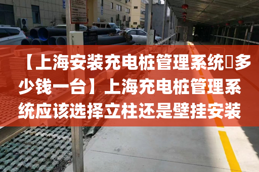 【上海安装充电桩管理系统​多少钱一台】上海充电桩管理系统应该选择立柱还是壁挂安装