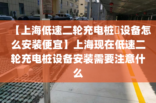 【上海低速二轮充电桩​设备怎么安装便宜】上海现在低速二轮充电桩设备安装需要注意什么