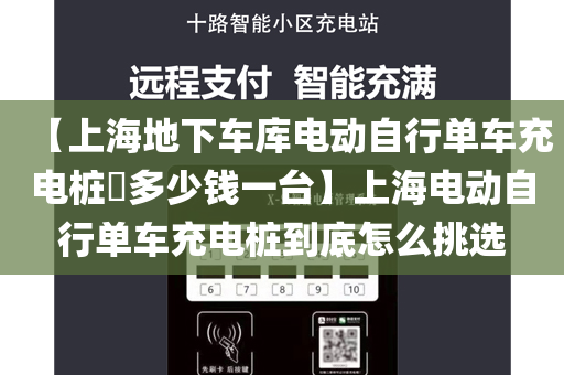 【上海地下车库电动自行单车充电桩​多少钱一台】上海电动自行单车充电桩到底怎么挑选