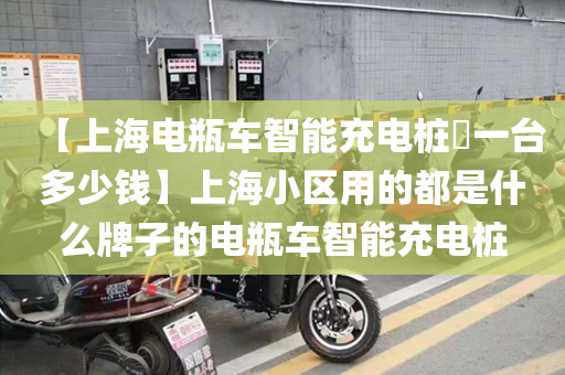 【上海电瓶车智能充电桩​一台多少钱】上海小区用的都是什么牌子的电瓶车智能充电桩