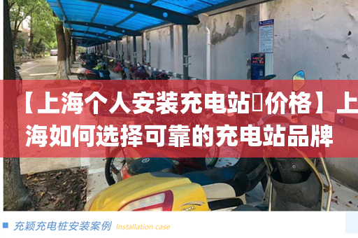 【上海个人安装充电站​价格】上海如何选择可靠的充电站品牌