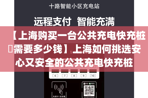 【上海购买一台公共充电快充桩​需要多少钱】上海如何挑选安心又安全的公共充电快充桩