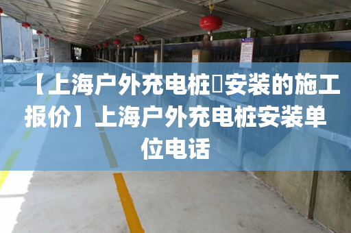 【上海户外充电桩​安装的施工报价】上海户外充电桩安装单位电话