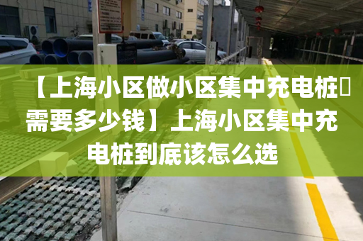 【上海小区做小区集中充电桩​需要多少钱】上海小区集中充电桩到底该怎么选