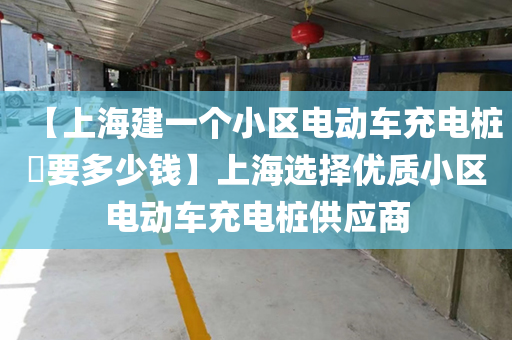 【上海建一个小区电动车充电桩​要多少钱】上海选择优质小区电动车充电桩供应商