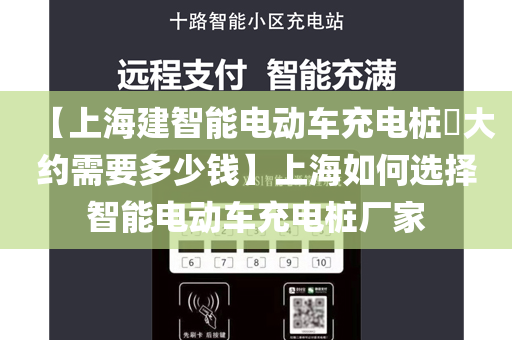 【上海建智能电动车充电桩大约需要多少钱】上海如何选择智能电动车充电桩厂家