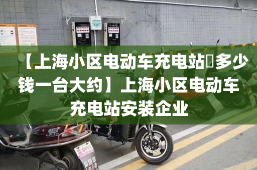 【上海小区电动车充电站​多少钱一台大约】上海小区电动车充电站安装企业