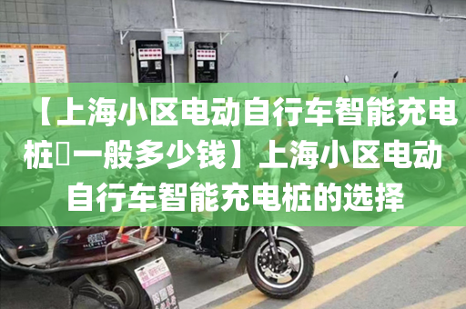 【上海小区电动自行车智能充电桩​一般多少钱】上海小区电动自行车智能充电桩的选择
