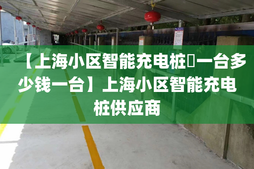 【上海小区智能充电桩​一台多少钱一台】上海小区智能充电桩供应商