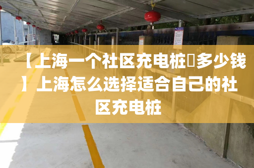 【上海一个社区充电桩​多少钱】上海怎么选择适合自己的社区充电桩