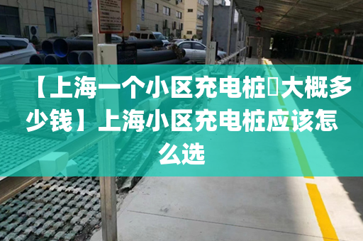 【上海一个小区充电桩​大概多少钱】上海小区充电桩应该怎么选