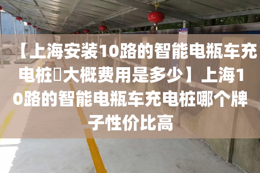 【上海安装10路的智能电瓶车充电桩​大概费用是多少】上海10路的智能电瓶车充电桩哪个牌子性价比高