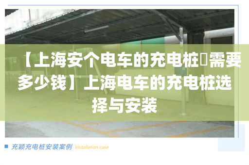 【上海安个电车的充电桩​需要多少钱】上海电车的充电桩选择与安装