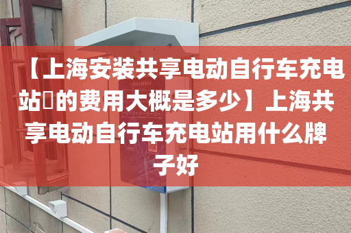 【上海安装共享电动自行车充电站​的费用大概是多少】上海共享电动自行车充电站用什么牌子好