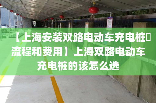 【上海安装双路电动车充电桩​流程和费用】上海双路电动车充电桩的该怎么选