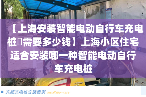 【上海安装智能电动自行车充电桩​需要多少钱】上海小区住宅适合安装哪一种智能电动自行车充电桩