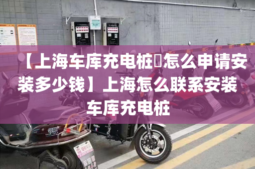【上海车库充电桩​怎么申请安装多少钱】上海怎么联系安装车库充电桩