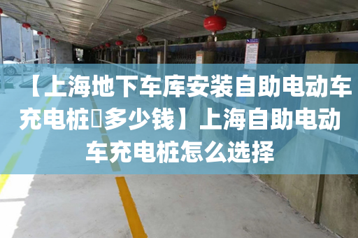 【上海地下车库安装自助电动车充电桩​多少钱】上海自助电动车充电桩怎么选择
