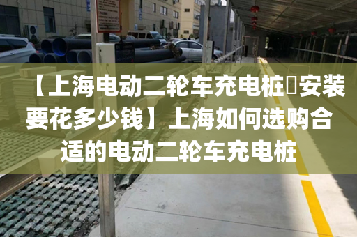 【上海电动二轮车充电桩​安装要花多少钱】上海如何选购合适的电动二轮车充电桩
