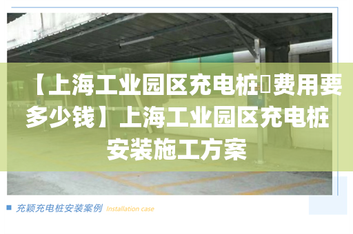 【上海工业园区充电桩​费用要多少钱】上海工业园区充电桩安装施工方案