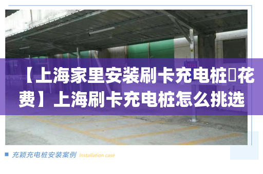 【上海家里安装刷卡充电桩​花费】上海刷卡充电桩怎么挑选
