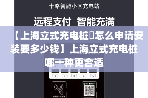 【上海立式充电桩​怎么申请安装要多少钱】上海立式充电桩哪一种更合适