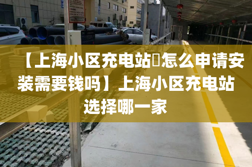 【上海小区充电站​怎么申请安装需要钱吗】上海小区充电站选择哪一家