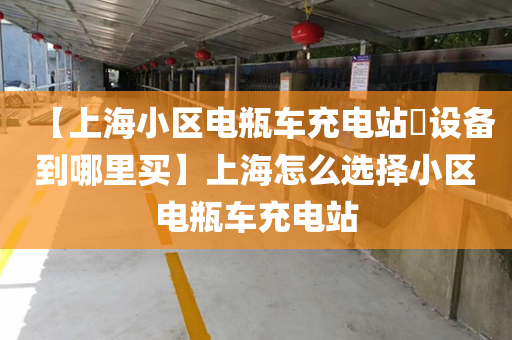 【上海小区电瓶车充电站​设备到哪里买】上海怎么选择小区电瓶车充电站