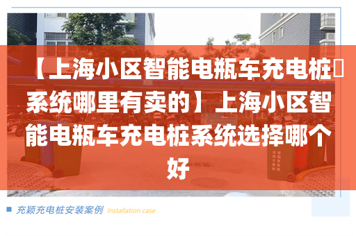 【上海小区智能电瓶车充电桩​系统哪里有卖的】上海小区智能电瓶车充电桩系统选择哪个好