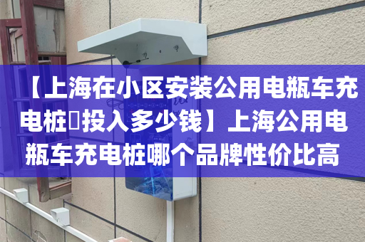 【上海在小区安装公用电瓶车充电桩​投入多少钱】上海公用电瓶车充电桩哪个品牌性价比高