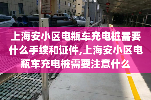 上海安小区电瓶车充电桩需要什么手续和证件,上海安小区电瓶车充电桩需要注意什么